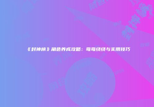 《封神榜》角色养成攻略：弯弯绕绕与实用技巧