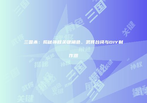 三国杀:揭秘孙权关键角色、武将台词与DIY制作器
