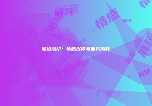 缱绻陷阱：情感泥潭与自我消耗
