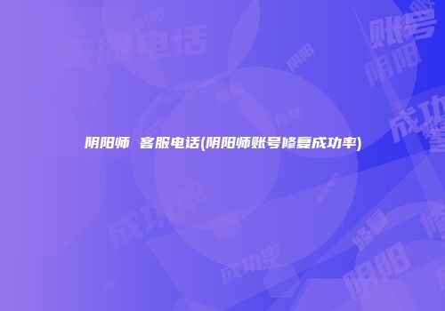 阴阳师 客服电话(阴阳师账号修复成功率)