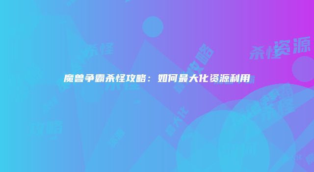 魔兽争霸杀怪攻略：如何最大化资源利用
