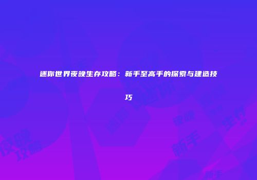 迷你世界夜晚生存攻略:新手至高手的探索与建造技巧