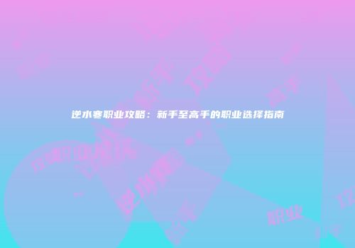 逆水寒职业攻略：新手至高手的职业选择指南
