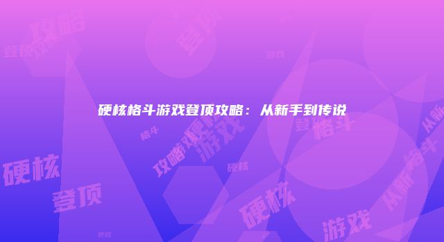 硬核格斗游戏登顶攻略：从新手到传说