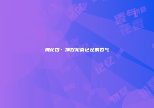 槐花香：捕捉初夏记忆的香气