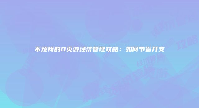 不烧钱的D页游经济管理攻略：如何节省开支