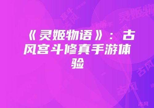 《灵姬物语》:古风宫斗修真手游体验