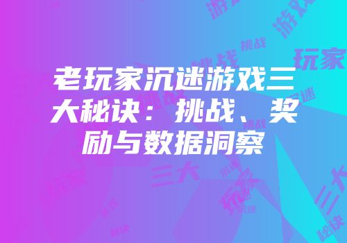 老玩家沉迷游戏三大秘诀:挑战、奖励与数据洞察