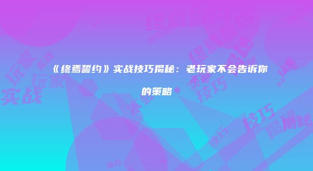《终焉誓约》实战技巧揭秘:老玩家不会告诉你的策略
