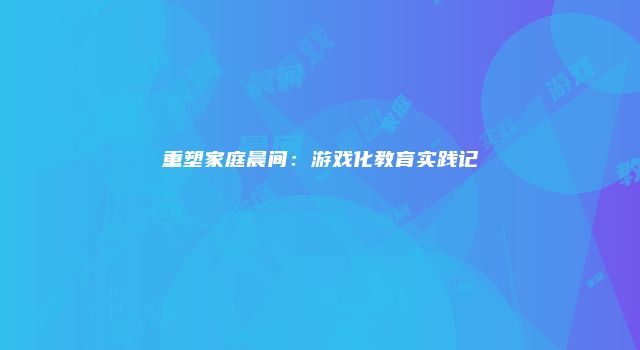 重塑家庭晨间：游戏化教育实践记