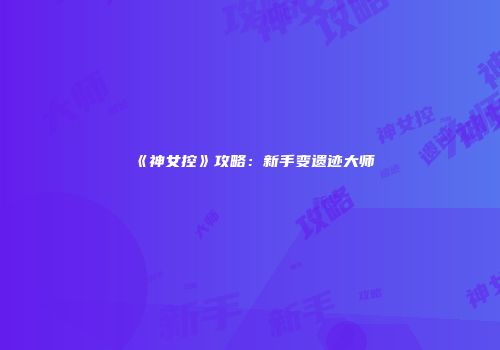 《神女控》攻略：新手变遗迹大师