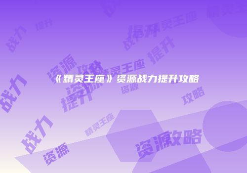 《精灵王座》资源战力提升攻略
