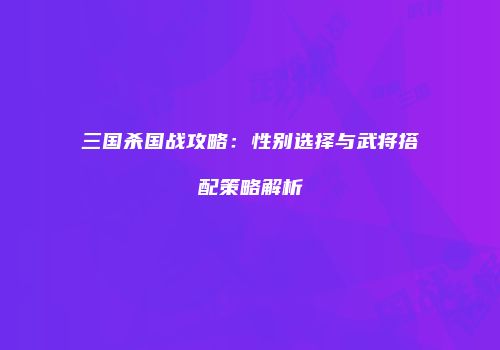 三国杀国战攻略：性别选择与武将搭配策略解析
