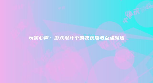 玩家心声：游戏设计中的收获感与互动魔法