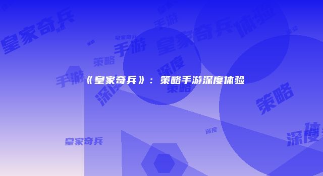 《皇家奇兵》：策略手游深度体验