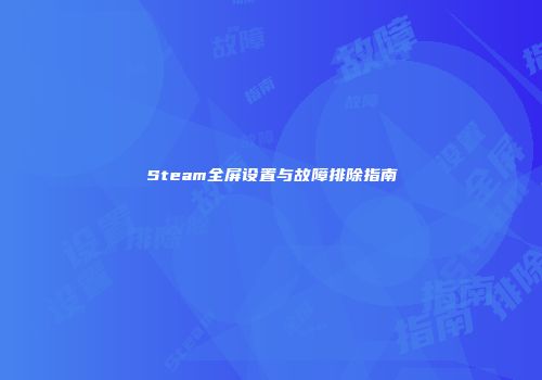 Steam全屏设置与故障排除指南