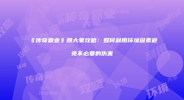 《传奇霸业》踢大象攻略：如何利用环境因素避免不必要的伤害