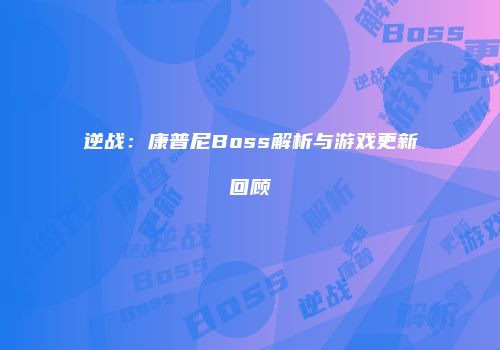 逆战:康普尼Boss解析与游戏更新回顾