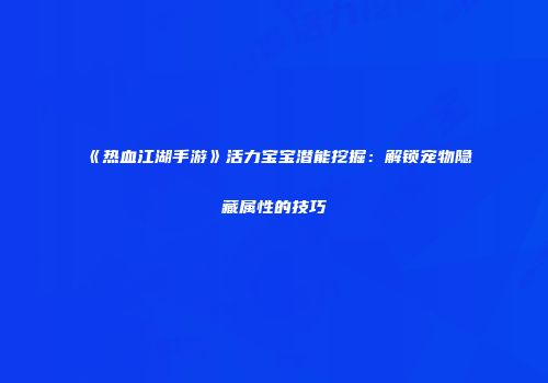 《热血江湖手游》活力宝宝潜能挖掘:解锁宠物隐藏属性的技巧