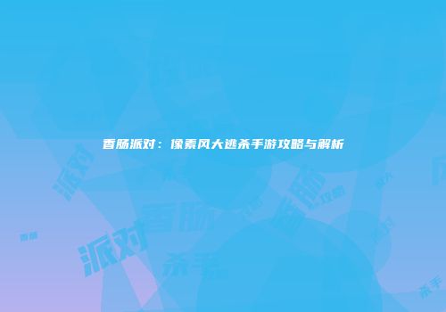 香肠派对:像素风大逃杀手游攻略与解析