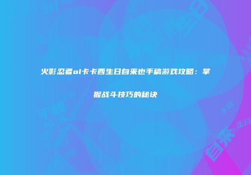 火影忍者ol卡卡西生日自来也手稿游戏攻略：掌握战斗技巧的秘诀