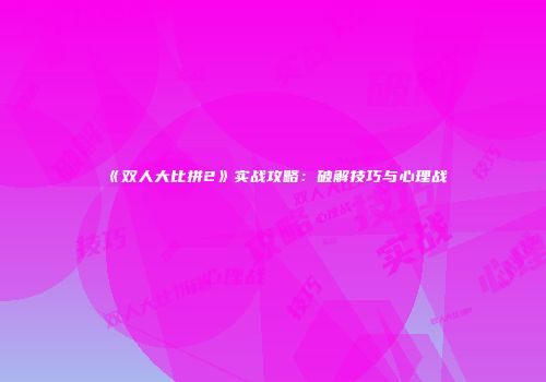 《双人大比拼2》实战攻略:破解技巧与心理战