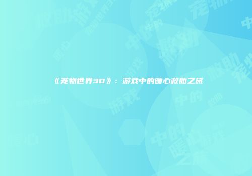 《宠物世界3D》：游戏中的暖心救助之旅