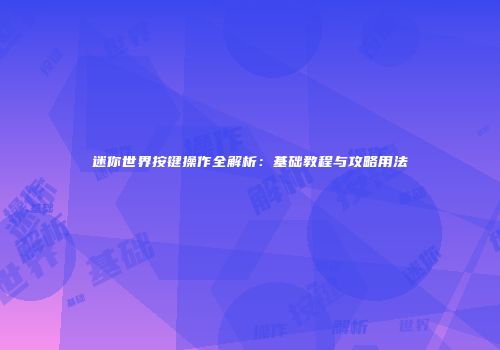 迷你世界按键操作全解析:基础教程与攻略用法