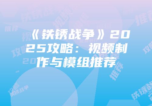 《铁锈战争》2025攻略：视频制作与模组推荐