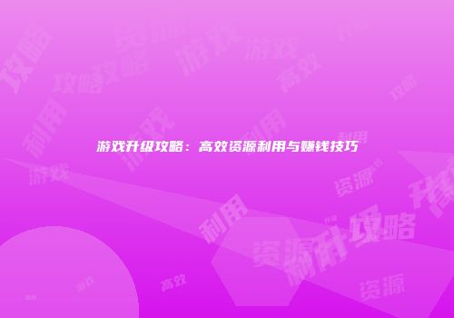 游戏升级攻略：高效资源利用与赚钱技巧