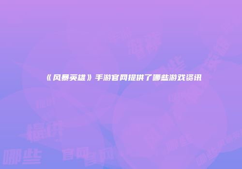 《风暴英雄》手游官网提供了哪些游戏资讯