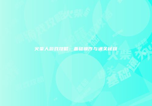 火柴人游戏攻略：基础操作与通关秘籍