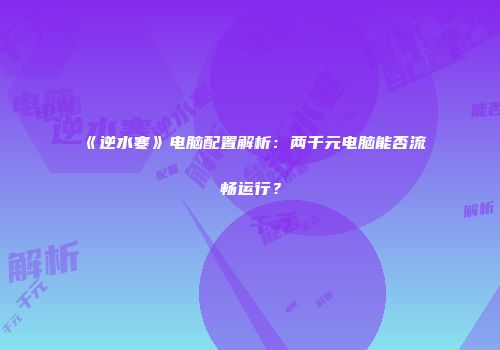《逆水寒》电脑配置解析：两千元电脑能否流畅运行？