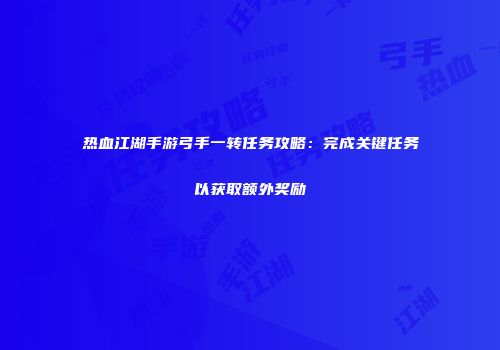 热血江湖手游弓手一转任务攻略:完成关键任务以获取额外奖励