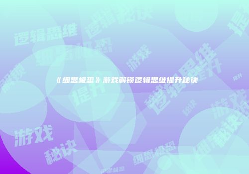 《细思极恐》游戏解锁逻辑思维提升秘诀