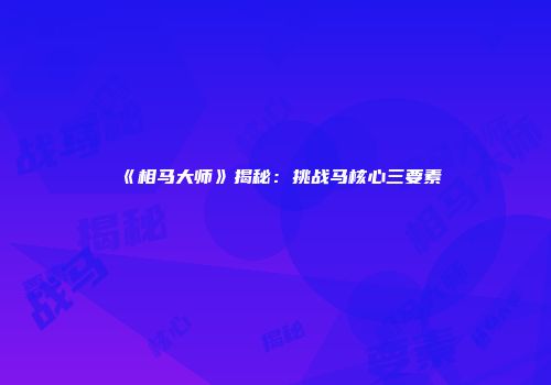 《相马大师》揭秘：挑战马核心三要素