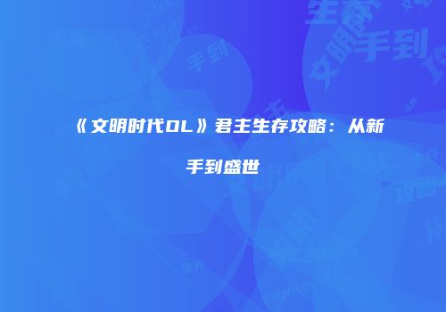 《文明时代OL》君主生存攻略：从新手到盛世
