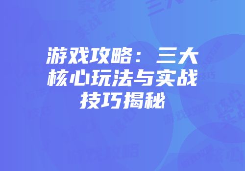 游戏攻略:三大核心玩法与实战技巧揭秘