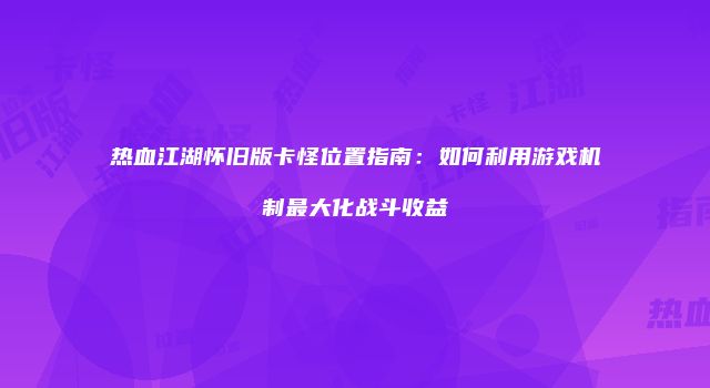 热血江湖怀旧版卡怪位置指南：如何利用游戏机制最大化战斗收益
