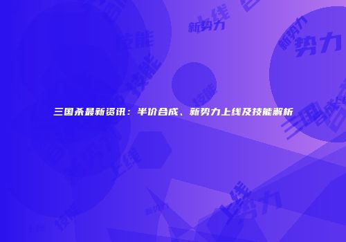 三国杀最新资讯:半价合成、新势力上线及技能解析