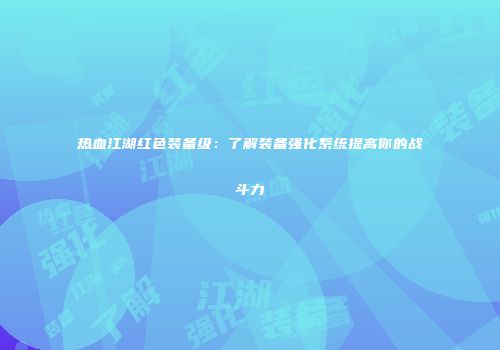 热血江湖红色装备级：了解装备强化系统提高你的战斗力