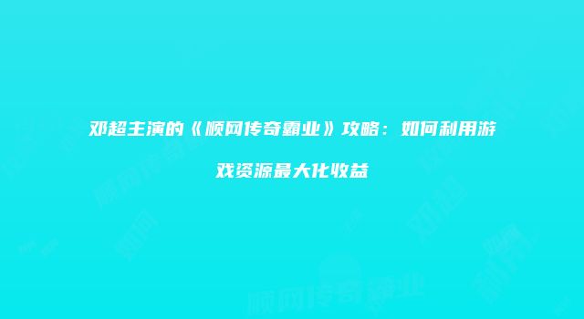邓超主演的《顺网传奇霸业》攻略：如何利用游戏资源最大化收益