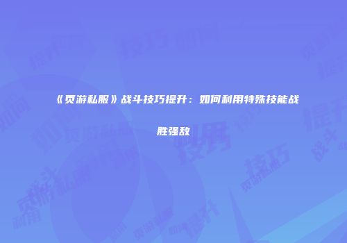《页游私服》战斗技巧提升：如何利用特殊技能战胜强敌