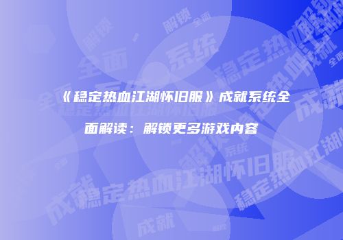 《稳定热血江湖怀旧服》成就系统全面解读:解锁更多游戏内容