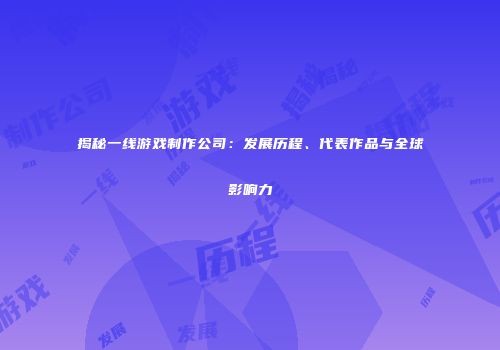 揭秘一线游戏制作公司:发展历程、代表作品与全球影响力