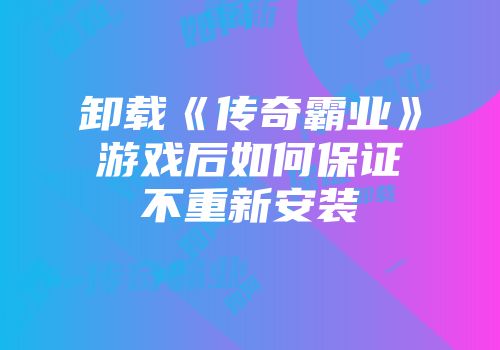 卸载《传奇霸业》游戏后如何保证不重新安装