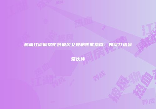 热血江湖洞房花烛披风女宠物养成指南:如何打造最强伙伴