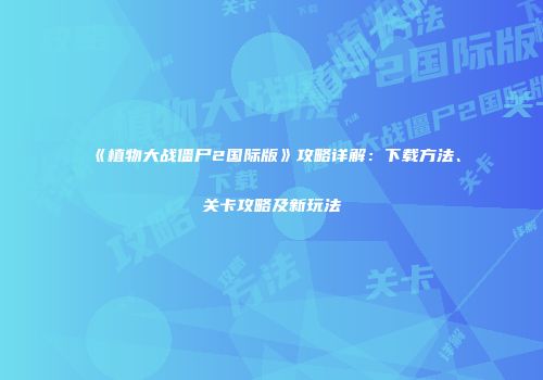 《植物大战僵尸2国际版》攻略详解：下载方法、关卡攻略及新玩法