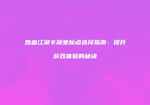 热血江湖卡湖坐标点选择指南:提升游戏体验的秘诀