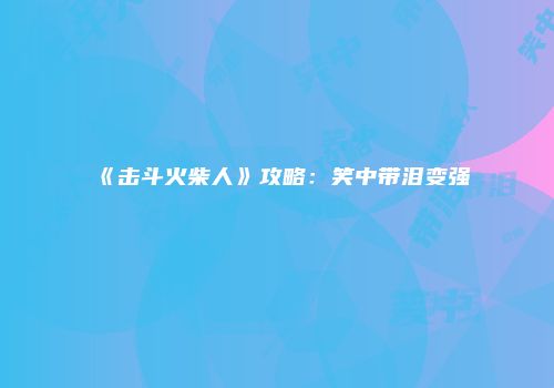 《击斗火柴人》攻略：笑中带泪变强